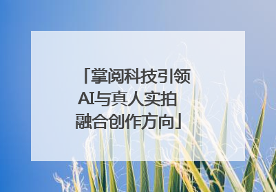 掌阅科技引领AI与真人实拍融合创作方向