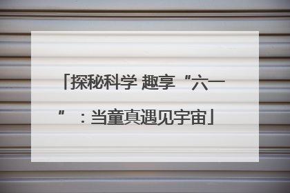探秘科学 趣享“六一”：当童真遇见宇宙