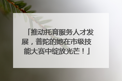 推动托育服务人才发展，普陀的她在市级技能大赛中绽放光芒！