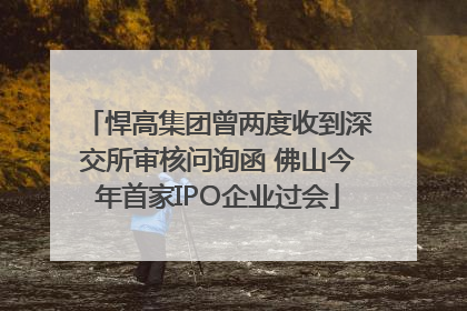 悍高集团曾两度收到深交所审核问询函 佛山今年首家IPO企业过会