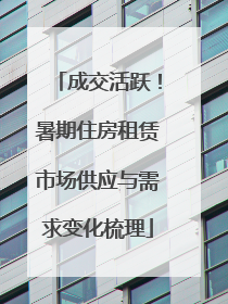 成交活跃！暑期住房租赁市场供应与需求变化梳理