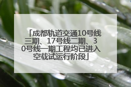 成都轨道交通10号线三期、17号线二期、30号线一期工程均已进入空载试运行阶段