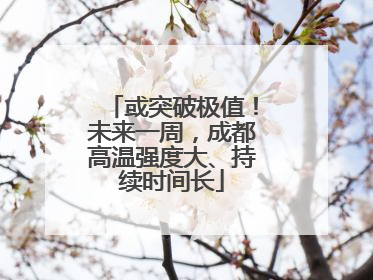 或突破极值！未来一周，成都高温强度大、持续时间长