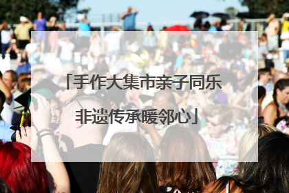 手作大集市亲子同乐 非遗传承暖邻心