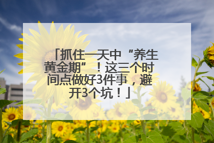 抓住一天中“养生黄金期”！这三个时间点做好3件事，避开3个坑！