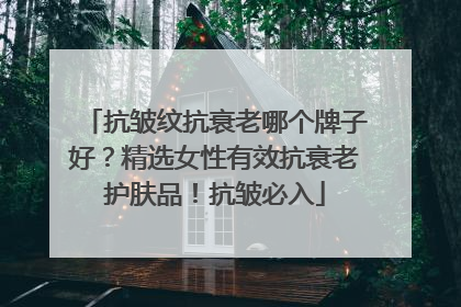 抗皱纹抗衰老哪个牌子好？精选女性有效抗衰老护肤品！抗皱必入
