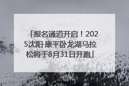 报名通道开启！2025沈阳·康平卧龙湖马拉松将于8月31日开跑
