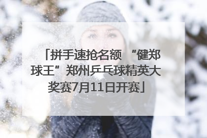 拼手速抢名额 “健郑球王”郑州乒乓球精英大奖赛7月11日开赛