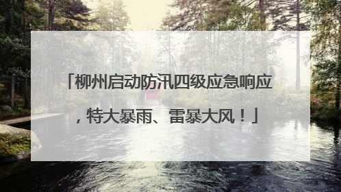 柳州启动防汛四级应急响应，特大暴雨、雷暴大风！
