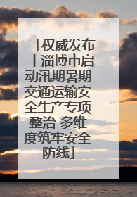 权威发布丨淄博市启动汛期暑期交通运输安全生产专项整治 多维度筑牢安全防线