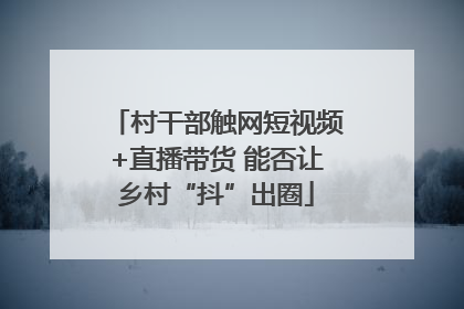 村干部触网短视频+直播带货 能否让乡村“抖”出圈