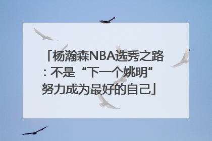 杨瀚森NBA选秀之路：不是“下一个姚明” 努力成为最好的自己