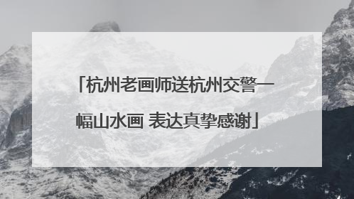 杭州老画师送杭州交警一幅山水画 表达真挚感谢