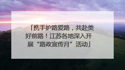 携手护路爱路，共赴美好前路！江苏各地深入开展“路政宣传月”活动