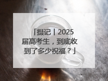 摄记丨2025届高考生，到底收到了多少祝福？