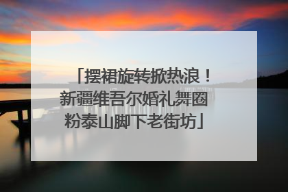 摆裙旋转掀热浪！新疆维吾尔婚礼舞圈粉泰山脚下老街坊