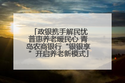 政银携手解民忧 普惠养老暖民心 青岛农商银行“银银享”开启养老新模式
