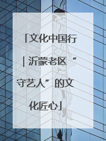 文化中国行｜沂蒙老区“守艺人”的文化匠心