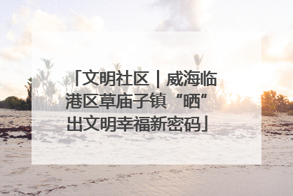 文明社区｜威海临港区草庙子镇“晒”出文明幸福新密码