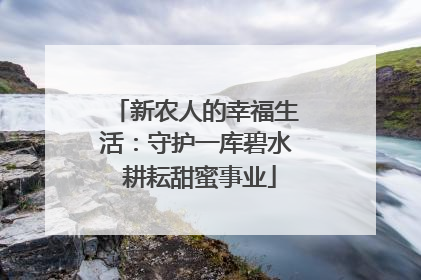 新农人的幸福生活：守护一库碧水 耕耘甜蜜事业