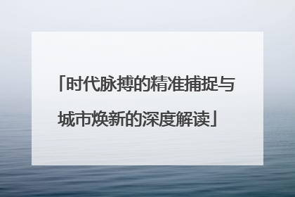 时代脉搏的精准捕捉与城市焕新的深度解读