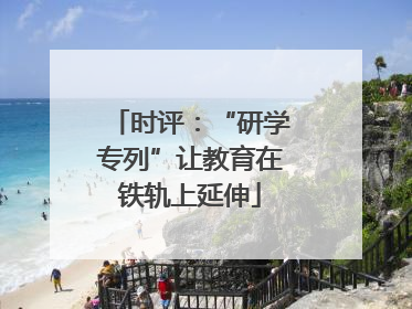 时评：“研学专列”让教育在铁轨上延伸