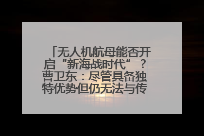 无人机航母能否开启“新海战时代”？曹卫东：尽管具备独特优势但仍无法与传统航母相提并论