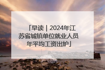 早读｜2024年江苏省城镇单位就业人员年平均工资出炉