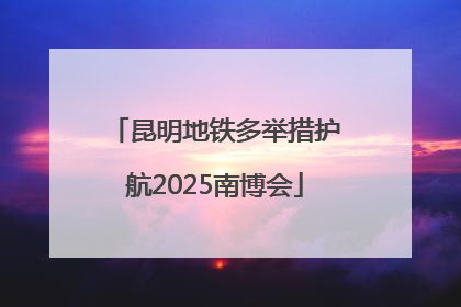 昆明地铁多举措护航2025南博会