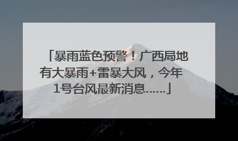 暴雨蓝色预警！广西局地有大暴雨+雷暴大风，今年1号台风最新消息……