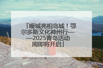 暖城亮相岛城！鄂尔多斯文化神州行——2025青岛活动周即将开启