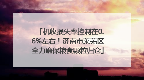 机收损失率控制在0.6%左右！济南市莱芜区全力确保粮食颗粒归仓
