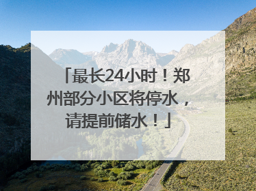 最长24小时！郑州部分小区将停水，请提前储水！