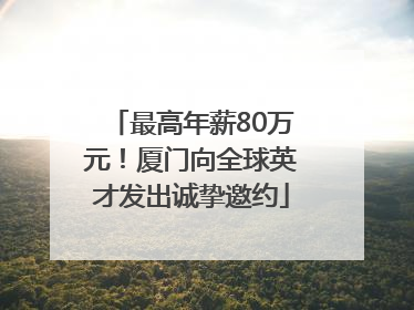 最高年薪80万元！厦门向全球英才发出诚挚邀约