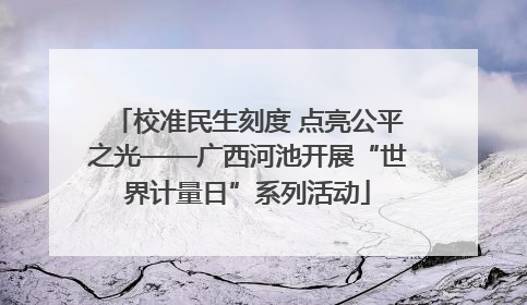 校准民生刻度 点亮公平之光——广西河池开展“世界计量日”系列活动