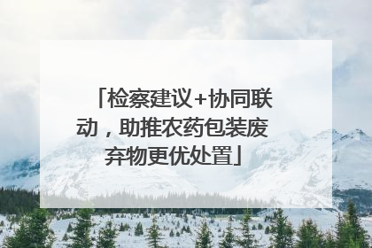 检察建议+协同联动，助推农药包装废弃物更优处置