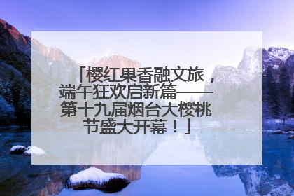 樱红果香融文旅，端午狂欢启新篇——第十九届烟台大樱桃节盛大开幕！