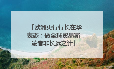 欧洲央行行长在华表态：做全球贸易霸凌者非长远之计