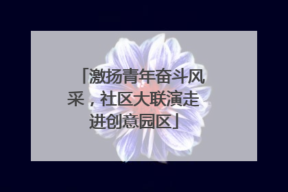 激扬青年奋斗风采，社区大联演走进创意园区