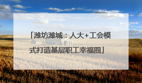 潍坊潍城：人大+工会模式打造基层职工幸福圈