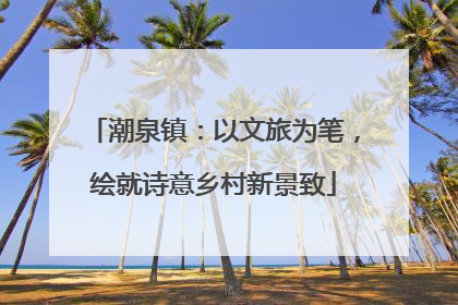 潮泉镇：以文旅为笔，绘就诗意乡村新景致