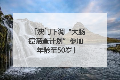 澳门下调“大肠癌筛查计划”参加年龄至50岁