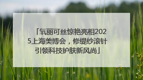 氧丽可丝惊艳亮相2025上海美博会，修缇纱滚针引领科技护肤新风尚
