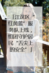 江汉区“红黄蓝”服务队上线，组团守护居民“舌尖上的安全”