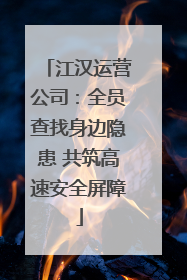 江汉运营公司：全员查找身边隐患 共筑高速安全屏障