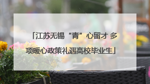 江苏无锡“青”心留才 多项暖心政策礼遇高校毕业生