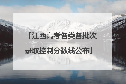 江西高考各类各批次录取控制分数线公布