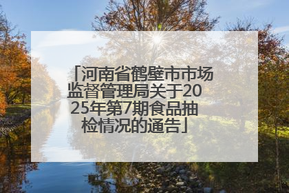 河南省鹤壁市市场监督管理局关于2025年第7期食品抽检情况的通告