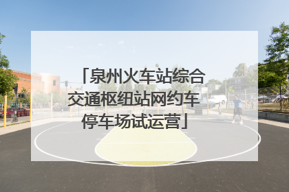 泉州火车站综合交通枢纽站网约车停车场试运营