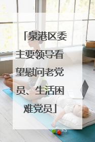泉港区委主要领导看望慰问老党员、生活困难党员